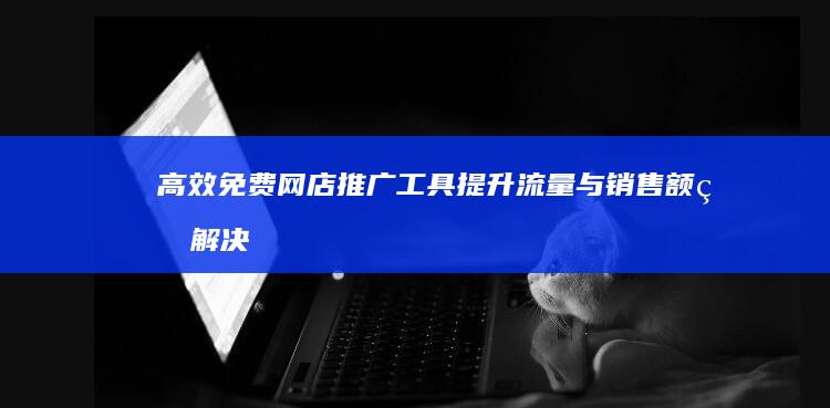 高效免费网店推广工具：提升流量与销售额的解决方案