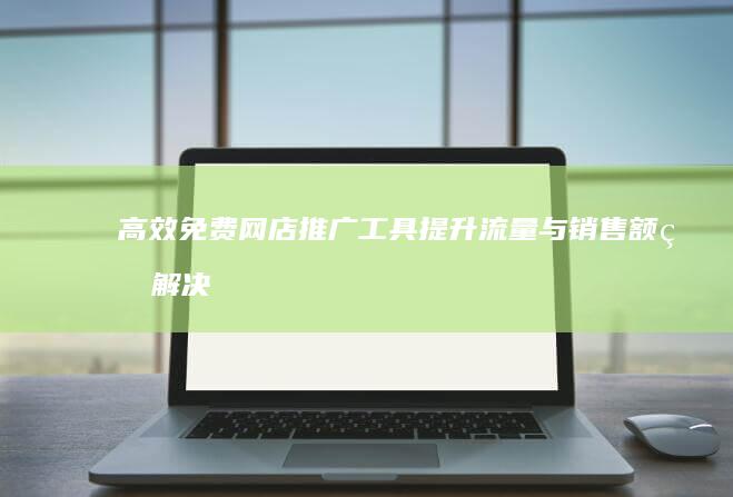 高效免费网店推广工具：提升流量与销售额的解决方案